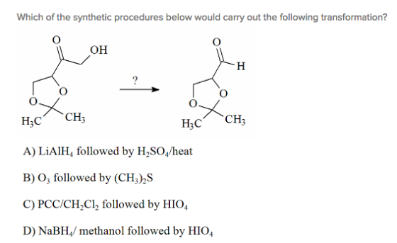 Wnich of the synthetic procedures below woud cay out the folowing ransformationt он ње сн, A) LiAlH, followed by H2SO heat B) 03 followed by (CH3)2S C) PCC/CH2C12 followed by HIO4 D) NaBH, methanol followed by HIO,