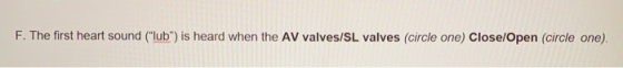 F. The first heart sound (lub) is heard when the AV valves/SL valves (circle one) Close/Open (circle one).