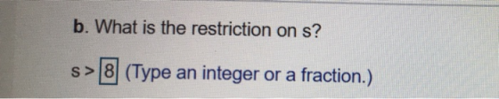 b. What is the restriction on s? S> 8 (Type an integer or a fraction.)