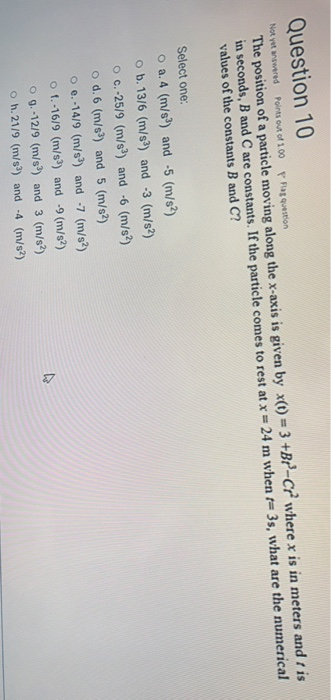 Not yet answered Question 10 Points out of 100 P Flag Question The position of a particle moving along the x-axis is given by