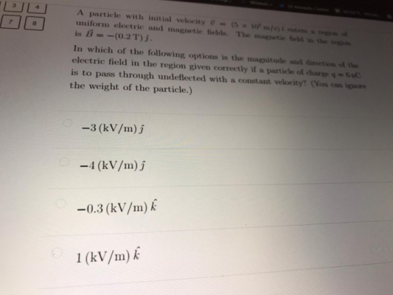 4 7 8 A particle with initial velocity - (5 x 10 meso uniform electrie and magnetie fields. The magte is the on is B = -(0.2