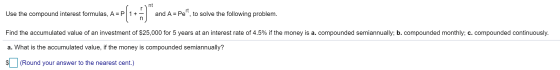 rt Use the compound interest formulas, A = P 1 + and A = Pe, to solve the following problem. Find the accumulated value of a