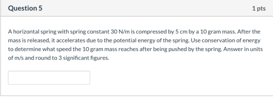 Question 5 1 pts A horizontal spring with spring constant 30 N/m is compressed by 5 cm by a 10 gram mass. After the mass is r