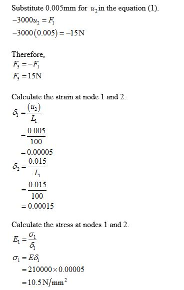 Substitute 0.005mm for uin the equation (1) -3000 (0.005)-15N Therefore Calculate the strain at node 1 and 2 (u2) 0.005 100 =