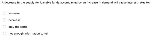 A decrease in the supply for loanable funds accompanied by an increase in demand will cause interest rates to: o increase O d