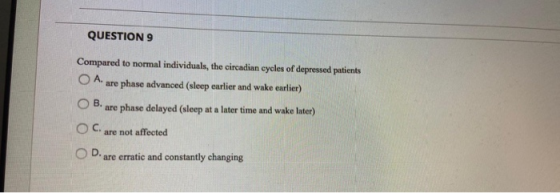 QUESTION 9 Compared to normal individuals, the circadian cycles of depressed patients O are phase advanced (sleep earlier and