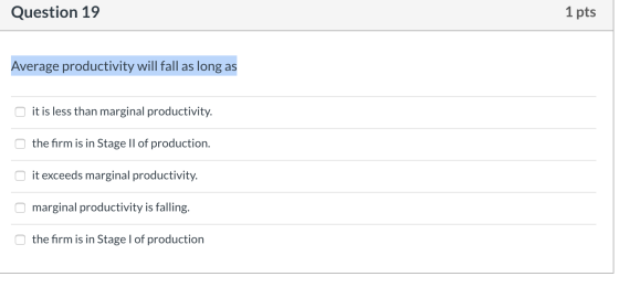 Question 19 1 pts Average productivity will fall as long as it is less than marginal productivity. the firm is in Stage II of