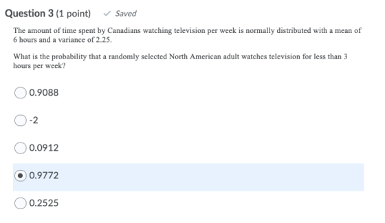 Question 3 (1 point) Saved The amount of time spent by Canadians watching television per week is normally distributed with a