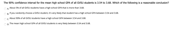 The 90% confidence interval for the mean high school GPA of all GVSU students is 3.54 to 3.68. Which of the following is a re