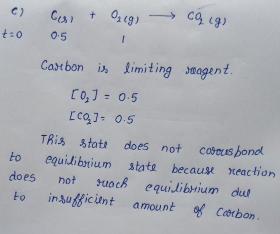 a Gesi & Ozeg, CO₂ (g) t=0 0.5 1 Carbon is limiting reagent. [0₂] = 0.5 [CQ]= 0.5 This state does not corusbond to equilibriu