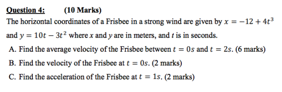 Question 4: (10 Marks) The horizontal coordinates of a Frisbee in a strong wind are given by x = -12 + 4t3 and y = 10t – 3t2