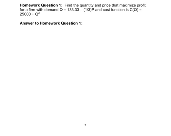 Homework Question 1: Find the quantity and price that maximize profit for a firm with demand Q 133.33 1/3)P and cost function is C(Q) 25000 Q2 Answer to Homework Question 1