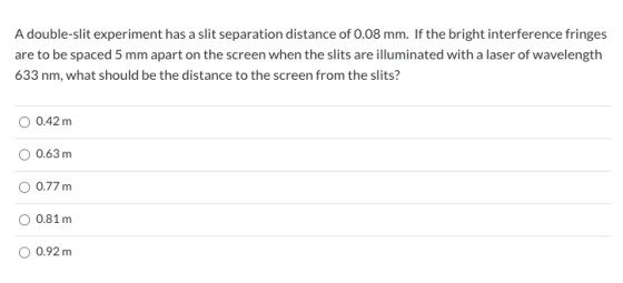 A double-slit experiment has a slit separation distance of 0.08 mm. If the bright interference fringes are to be spaced 5 mm