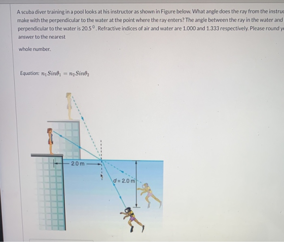 A scuba diver training in a pool looks at his instructor as shown in Figure below. What angle does the ray from the instruc m