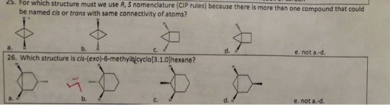 25. For which structure mus t we use R, S nomenclature (CIP rules) because there is more than one compound that could be named cis or trans with same connectivity of atoms? b. e. not a-d 26. Which structure is cis-(exo)-6-methylbjcyclo[3.1.0]hexane b. C. d. e. not a.-d.
