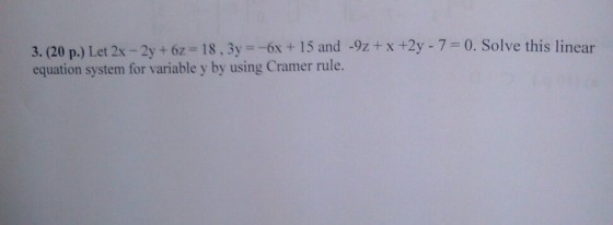 3. (20 p.) Let 2x-2y + 6z = 18 , 3y =-6x + 15 and -9z + x +2y-7-0. Solve this linear equation system for variable y by using Cramer rule.