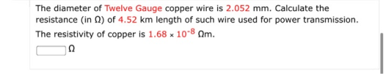 The diameter of Twelve Gauge copper wire is 2.052 mm. Calculate the resistance (in 2) of 4.52 km length of such wire used for