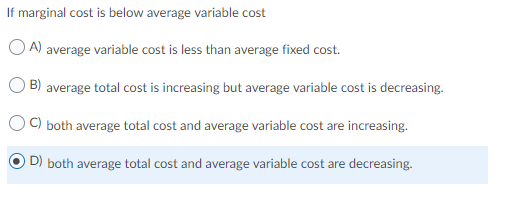 If marginal cost is below average variable cost OA) average variable cost is less than average fixed cost. B) average total c
