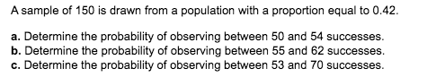 A sample of 150 is drawn from a population with a proportion equal to 0.42 a. Determine the probability of observing between