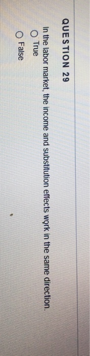 QUESTION 29 In the labor market, the income and substitution effects work in the same direction. O True O False