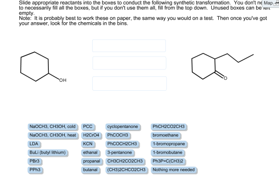 Slide appropriate reactants into the boxes to conduct the following synthetic transformation. You dont ne Map to necessarily