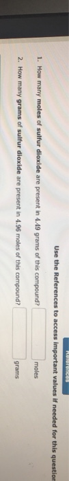 Use the References to access important values if needed for this question moles 1. How many moles of sulfur dioxide are present in 4.49 grams of this compound? 2. How many grams of sulfur dioxide are present in 4.96 moles of this compound grams