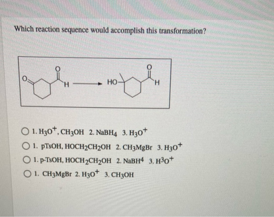 Which reaction sequence would accomplish this transformation? Н HO Н 1. H307, CH3OH 2. NaBH4 3. H30+ O 1. pTSOH, HOCH2CH2OH 2