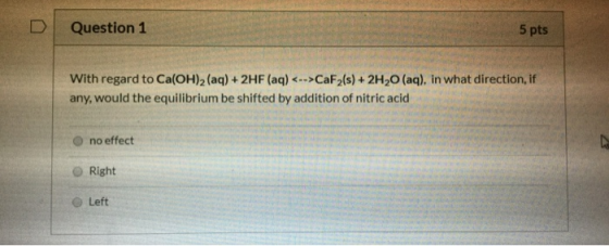 Question 1 5 pts With regard to Ca(OH)2 (aq) + 2HF (aq) <-->CaF2(s) + 2H,O (aq), in what direction, if any, would the equilib