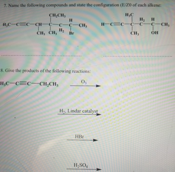 7. Name the following compounds and state the configuration (E/ZO of each alkene: H3C CH,CH, H2 H CH3 он CH, CH3 Br 8. Give t