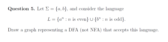 Question 5. Let S = {a,b}, and consider the language L = {a : n is even} U{b : n is odd}. Draw a graph representing a DFA (