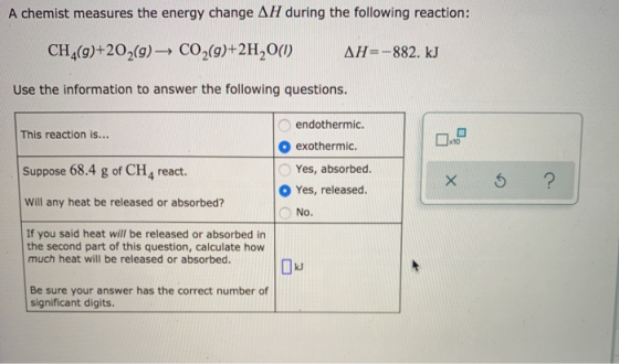 A chemist measures the energy change AH during the following reaction: CH (9)+202(9) — CO2(9)+2H20(1) AH=-882. kJ Use the inf