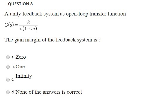 QUESTION 8 A unity feedback system as open-loop transfer function G(s) = 5(1 +ST) The gain margin of the feedback system is :