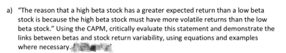 a) “The reason that a high beta stock has a greater expected return than a low beta stock is because the high beta stock must