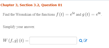 Chapter 3, Section 3.2, Question 01 Find the Wronskian of the functions f (t) = e5t and g(t) = 6 Simplify your answer. W (5,9