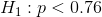 H_1:p< 0.76