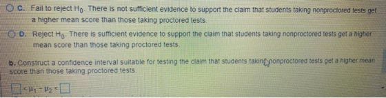 OC. Fail to reject Ho. There is not sufficient evidence to support the claim that students taking nonproctored tests get a hi