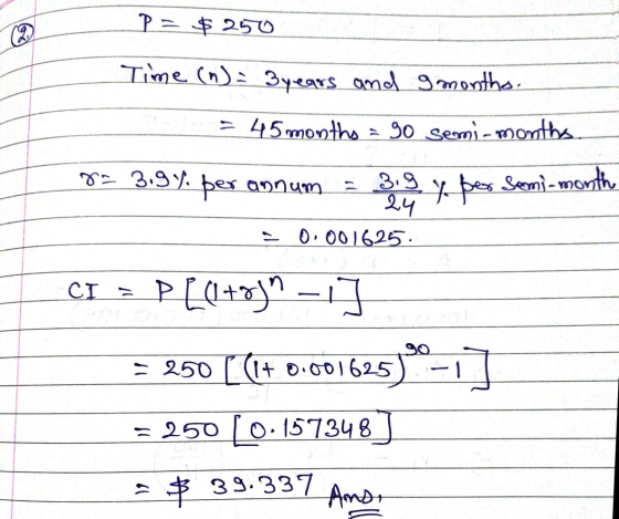 2 P = $ 250 Time (n) = 3 years and 9 months. = 45 months = 90 semi-months. 8= 3,9% per annum 3.9 24 0.001625 y per semi-month