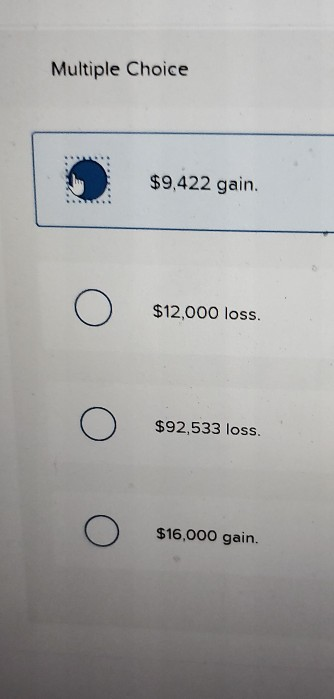 Multiple Choice $9,422 gain. $12,000 loss. $92,533 loss. $16,000 gain.