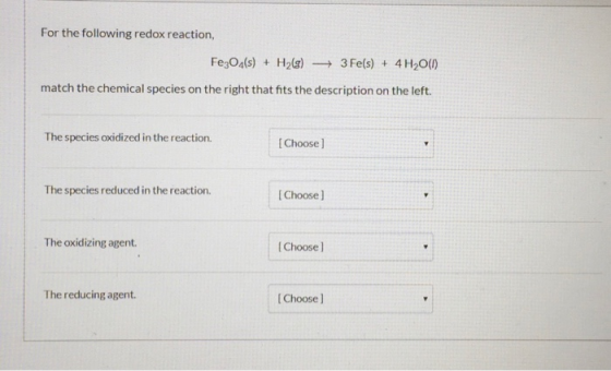 For the following redox reaction, Fe3O4(s) + H2(g) - 3 Fe(s) + 4H2O(1) match the chemical species on the right that fits the