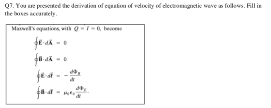 Q7. You are presented the derivation of equation of velocity of electromagnetic wave as follows. Fill in the boxes accurately. Maxwells equations, with Q-I-0, become B.dÃ = 0 E-di = -do, dt d4PE