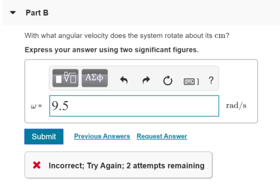 Part B With what angular velocity does the system rotate about its cm? Express your answer using two significant figures. VAL