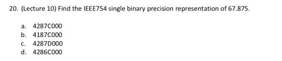 20. (Lecture 10) Find the IEEE754 single binary precision representation of 67.875. a. 42870000 b. 41870000 c. 4287D000 d. 42