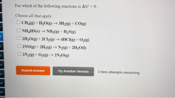 For which of the following reactions is AS™ > 0. Choose all that apply. CH4(g) + H2O(g) + 3H2(g) + CO(g) NH,HS() + NH3(g) + H