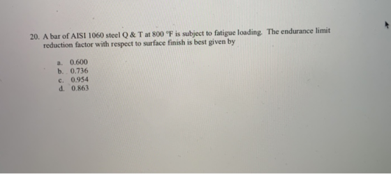 20. A bar of AISI 1060 steel Q & T at 800 °F is subject to fatigue loading. The endurance limit reduction factor with respect
