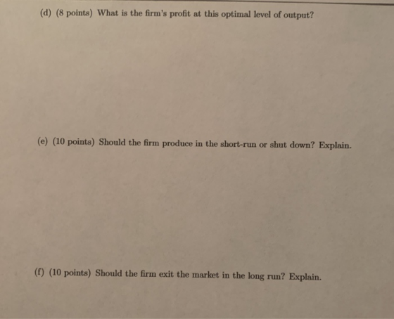(d) (8 points) What is the firms profit at this optimal level of output? (e) (10 points) Should the firm produce in the shor