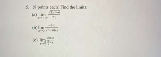 5. (8 points each) Find the limits: V3x2-6 (a) lim X--00 2x -9x (b) lim X-0.x2-sinx COS X (c) lim -X