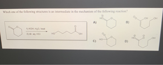 Which one of the following structures is an intermediate in the mechanism of the following reaction? НО. ОН ОН А) B) 1) Кон,