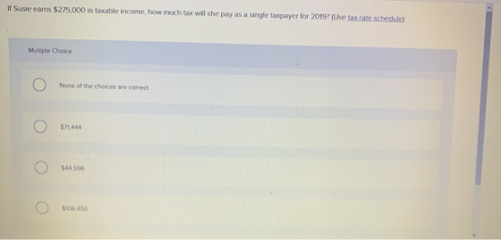 If Susie earns $275,000 in taxable income, how much tax will she pay as a single taxpayer for 2019? (Use tax rate schedule) M