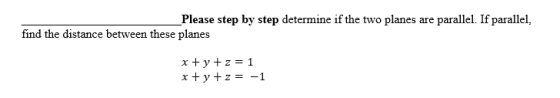 Please step by step determine if the two planes are parallel. If parallel, find the distance between these planes x+y+z=1 x+y