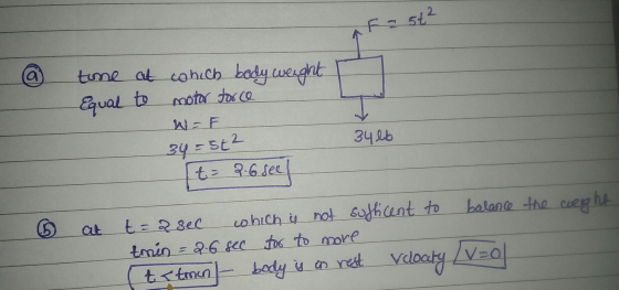 Fast² a time at co nich body weight motor force Equal to W = 3466 34=3t2 t = 2.6 seel balance the weight at t=2 sec which is
